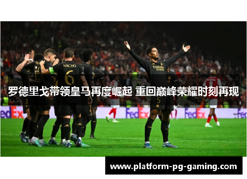 罗德里戈带领皇马再度崛起 重回巅峰荣耀时刻再现