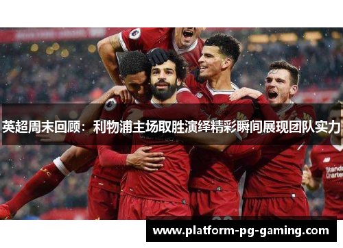 英超周末回顾:利物浦主场取胜演绎精彩瞬间展现团队实力 英超周末回顾:利物浦主场取胜演绎精彩瞬间展现团队实力