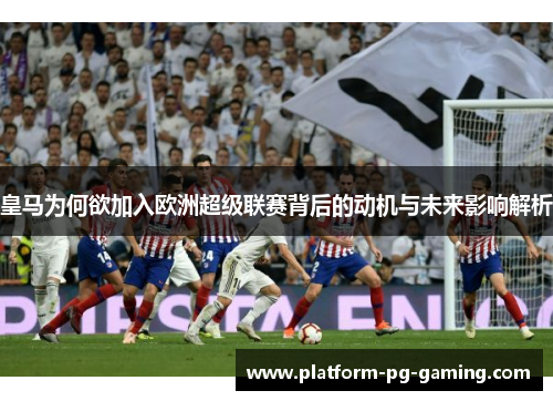 皇马为何欲加入欧洲超级联赛背后的动机与未来影响解析