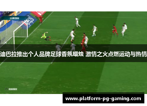 迪巴拉推出个人品牌足球香氛蜡烛 激情之火点燃运动与热情