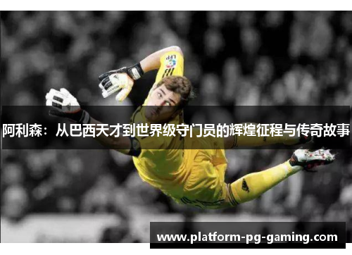 阿利森：从巴西天才到世界级守门员的辉煌征程与传奇故事