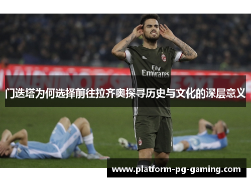 门迭塔为何选择前往拉齐奥探寻历史与文化的深层意义