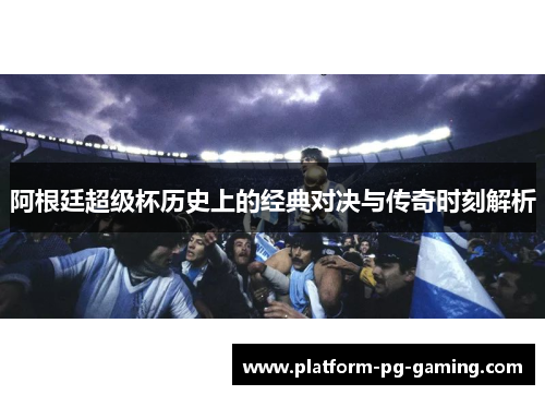阿根廷超级杯历史上的经典对决与传奇时刻解析