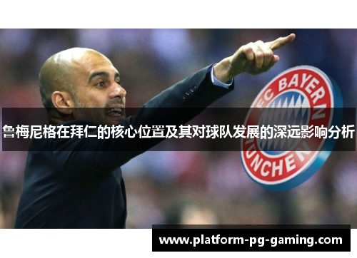 鲁梅尼格在拜仁的核心位置及其对球队发展的深远影响分析 鲁梅尼格在拜仁的核心位置及其对球队发展的深远影响分析