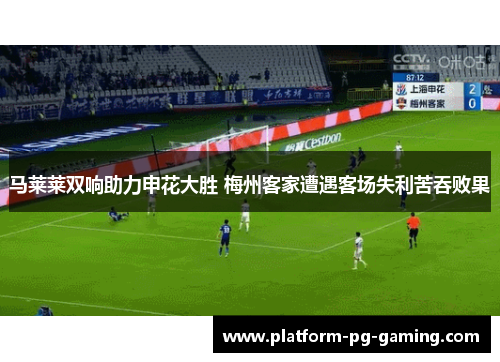 马莱莱双响助力申花大胜 梅州客家遭遇客场失利苦吞败果