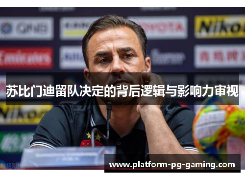 苏比门迪留队决定的背后逻辑与影响力审视 苏比门迪留队决定的背后逻辑与影响力审视