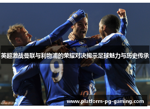 英超激战曼联与利物浦的荣耀对决揭示足球魅力与历史传承