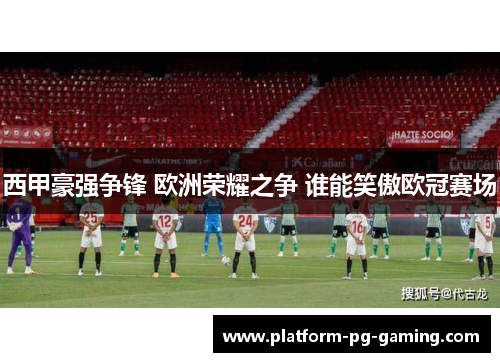 西甲豪强争锋 欧洲荣耀之争 谁能笑傲欧冠赛场 西甲豪强争锋 欧洲荣耀之争 谁能笑傲欧冠赛场
