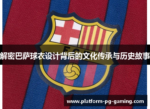 解密巴萨球衣设计背后的文化传承与历史故事