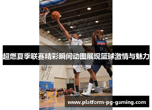 超燃夏季联赛精彩瞬间动图展现篮球激情与魅力