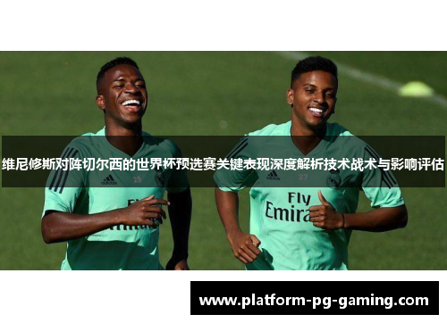 维尼修斯对阵切尔西的世界杯预选赛关键表现深度解析技术战术与影响评估 维尼修斯对阵切尔西的世界杯预选赛关键表现深度解析技术战术与影响评估