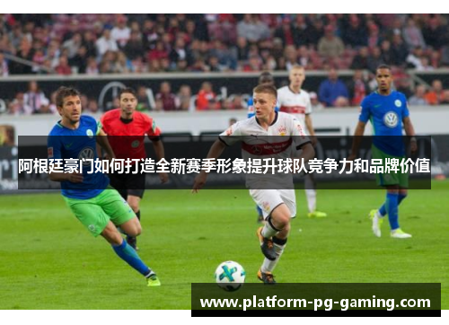 阿根廷豪门如何打造全新赛季形象提升球队竞争力和品牌价值 阿根廷豪门如何打造全新赛季形象提升球队竞争力和品牌价值