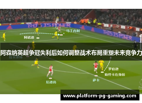 阿森纳英超争冠失利后如何调整战术布局重塑未来竞争力