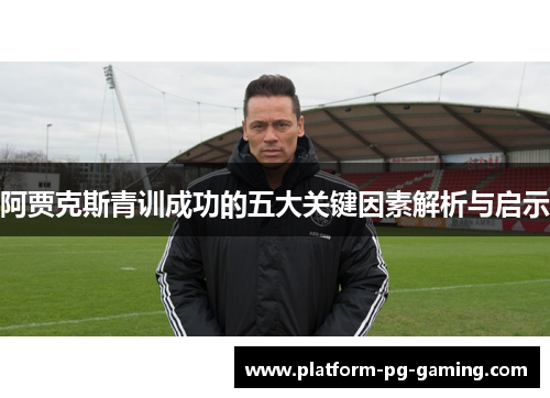 阿贾克斯青训成功的五大关键因素解析与启示 阿贾克斯青训成功的五大关键因素解析与启示