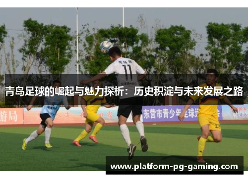 青岛足球的崛起与魅力探析：历史积淀与未来发展之路