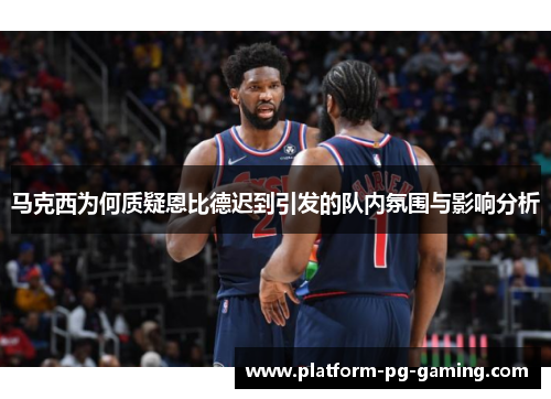 马克西为何质疑恩比德迟到引发的队内氛围与影响分析