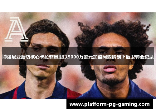 博洛尼亚后防核心卡拉菲奥里以5000万欧元加盟阿森纳创下后卫转会纪录