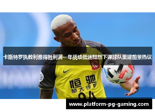 卡斯特罗执教利雅得胜利满一年战绩低迷黯然下课球队重建前景热议 卡斯特罗执教利雅得胜利满一年战绩低迷黯然下课球队重建前景热议